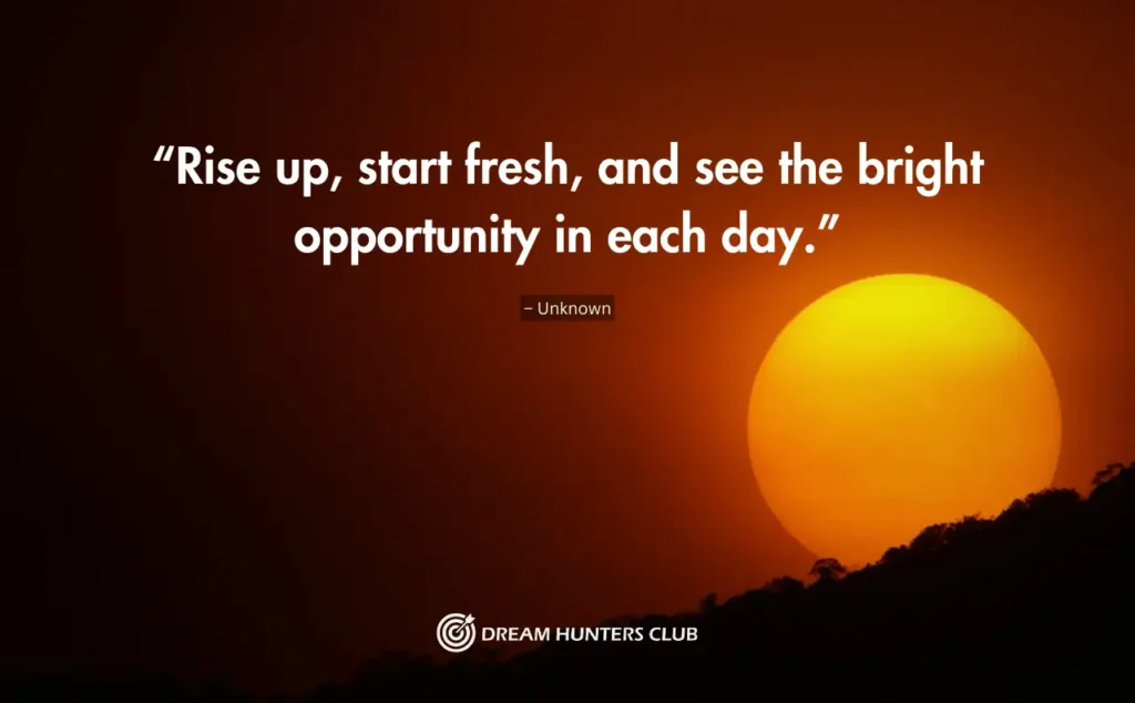 “Rise up, start fresh, and see the bright opportunity in each day.”