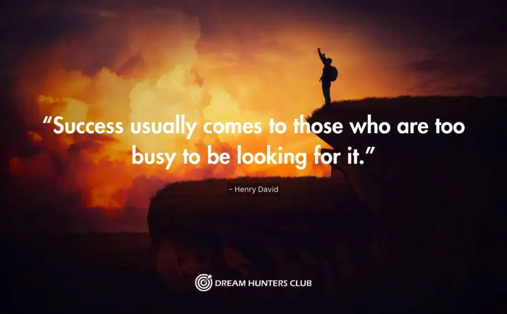 “Success usually comes to those who are too busy to be looking for it.”