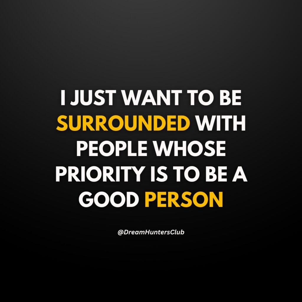 I just want to be surrounded with people whose priority is to be a good person