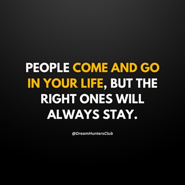 PEOPLE COME AND GO IN YOUR LIFE, BUT THE RIGHT ONES WILL ALWAYS STAY.