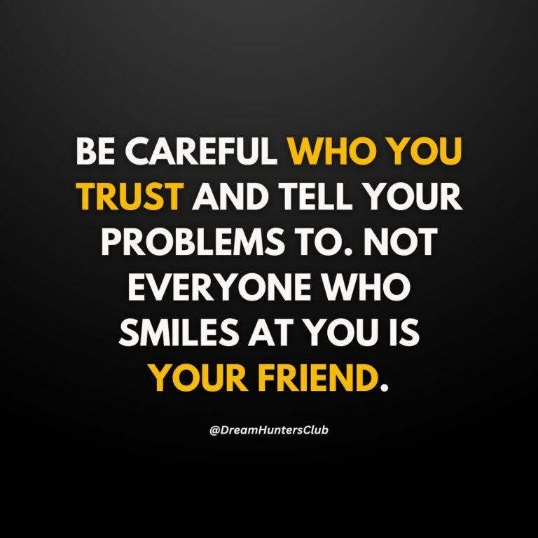 BE CAREFUL WHO YOU TRUST AND TELL YOUR PROBLEMS TO. NOT EVERYONE WHO SMILES AT YOU IS YOUR FRIEND