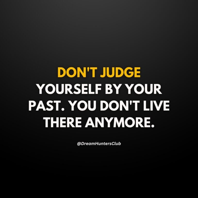 DON’T JUDGE YOURSELF BY YOUR PAST. YOU DON’T LIVE THERE ANYMORE.