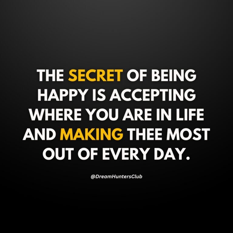 THE SECRET OF BEING HAPPY IS ACCEPTING WHERE YOU ARE IN LIFE AND MAKING THE MOST OUT OF EVERY DAY