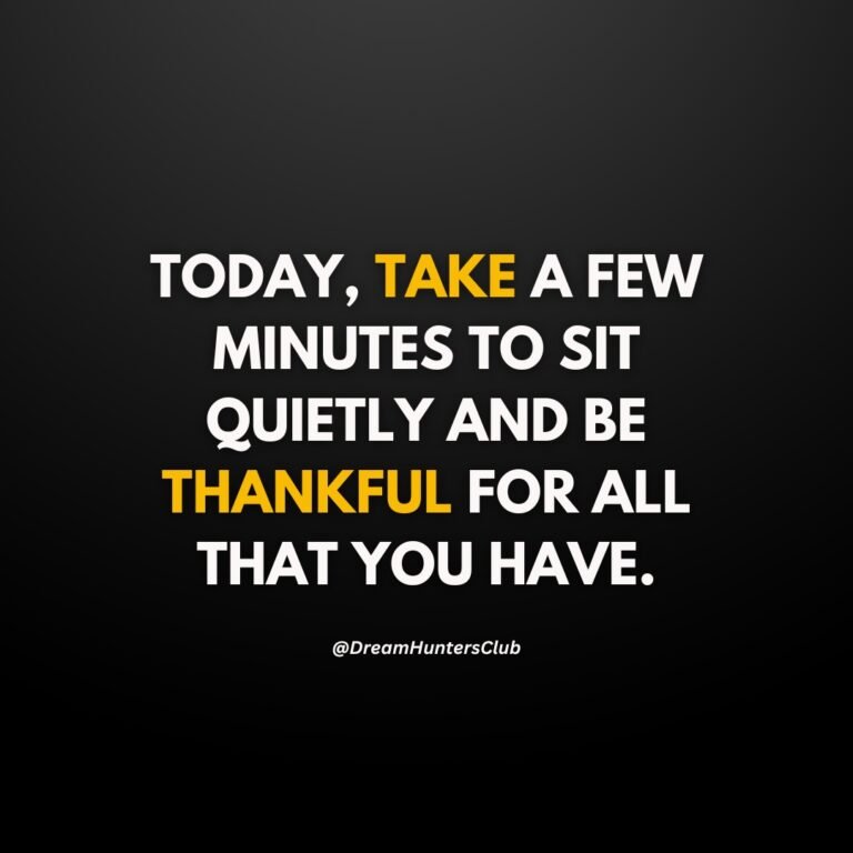 Today, take a few minutes to sit quietly and be thankful for all that you have